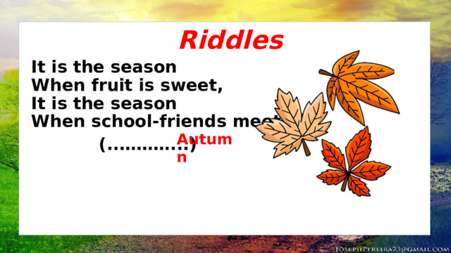Riddles It is the season  When fruit is sweet,  It is the season  When school-friends meet.     (..………...) Autumn 
