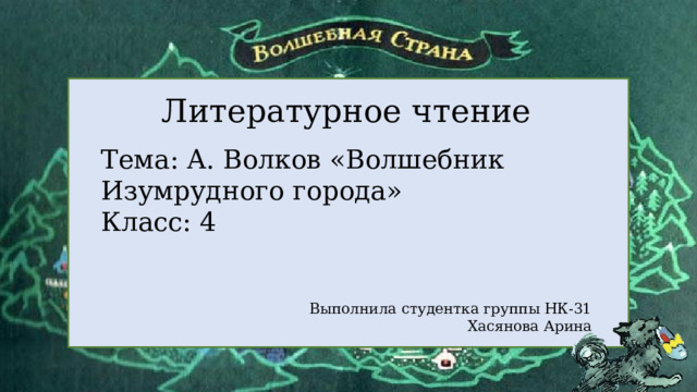  Литературное чтение Тема: А. Волков «Волшебник Изумрудного города» Класс: 4 Выполнила студентка группы НК-31 Хасянова Арина 