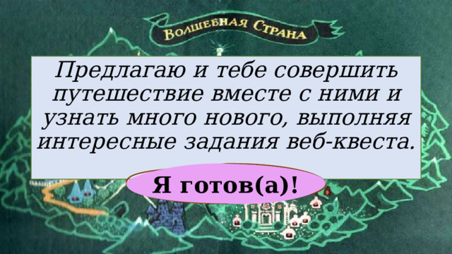 Предлагаю и тебе совершить путешествие вместе с ними и узнать много нового, выполняя интересные задания веб-квеста. Я готов(а)! 