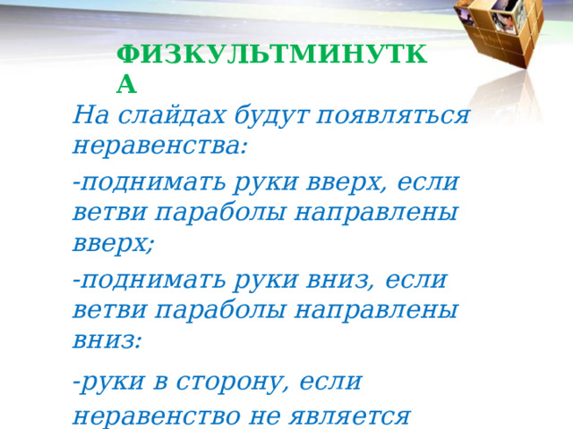 ФИЗКУЛЬТМИНУТКА На слайдах будут появляться неравенства: -поднимать руки вверх, если ветви параболы направлены вверх; -поднимать руки вниз, если ветви параболы направлены вниз: -руки в сторону, если неравенство не является квадратичное. 