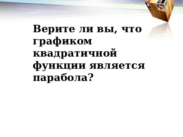 Верите ли вы, что графиком квадратичной функции является парабола? 