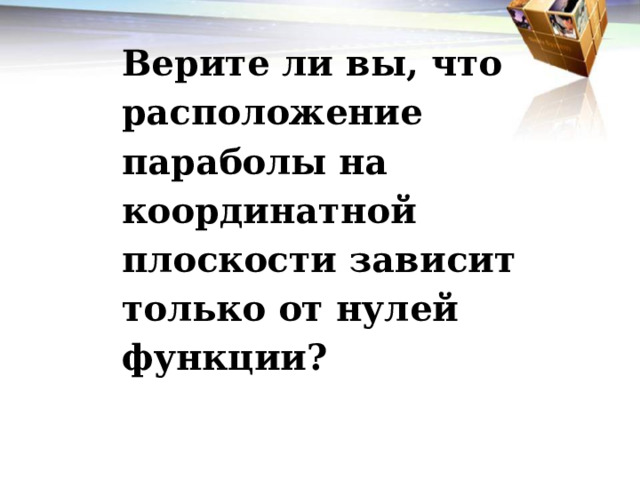 Верите ли вы, что расположение параболы на координатной плоскости зависит только от нулей функции? 