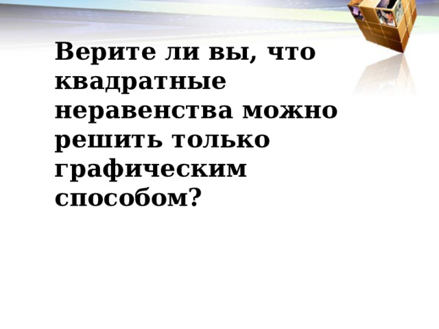 Верите ли вы, что квадратные неравенства можно решить только графическим способом? 