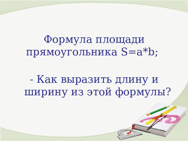 Формула площади прямоугольника S=a*b;   - Как выразить длину и ширину из этой формулы? 