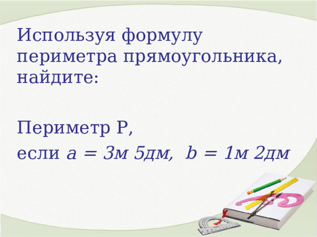 Используя формулу периметра прямоугольника, найдите: Периметр Р, если а = 3м 5дм, b = 1м 2дм 