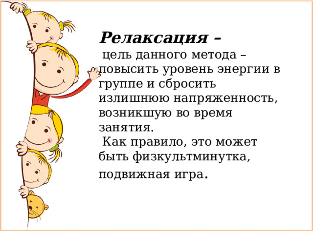 Релаксация –  цель данного метода – повысить уровень энергии в группе и сбросить излишнюю напряженность, возникшую во время занятия.  Как правило, это может быть физкультминутка, подвижная игра .   