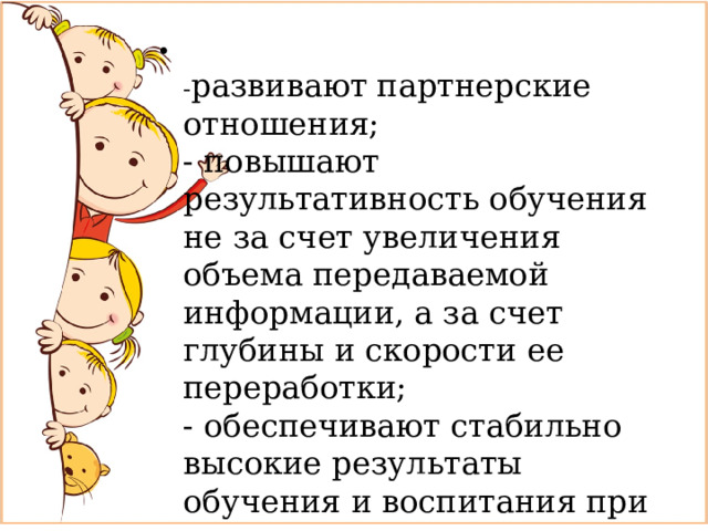 - развивают партнерские отношения;  - повышают результативность обучения не за счет увеличения объема передаваемой информации, а за счет глубины и скорости ее переработки;  - обеспечивают стабильно высокие результаты обучения и воспитания при минимальных усилиях обучающихся 