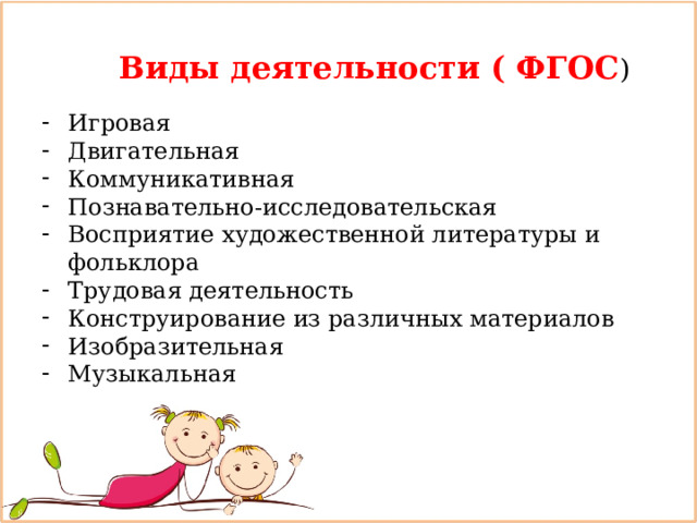  Виды деятельности ( ФГОС ) Игровая Двигательная Коммуникативная Познавательно-исследовательская Восприятие художественной литературы и фольклора Трудовая деятельность Конструирование из различных материалов Изобразительная Музыкальная  