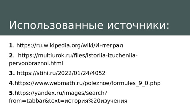 Использованные источники: 1 . https://ru.wikipedia.org/wiki/Интеграл 2 . https://multiurok.ru/files/istoriia-izucheniia-pervoobraznoi.html 3. https://stihi.ru/2022/01/24/4052 4 .https://www.webmath.ru/poleznoe/formules_9_0.php 5 .https://yandex.ru/images/search?from=tabbar&text=история%20изучения%20первообразной 