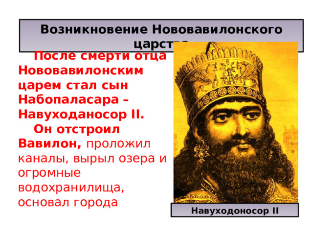 Возникновение Нововавилонского царства  После смерти отца Нововавилонским царем стал сын Набопаласара – Навуходаносор II.  Он отстроил Вавилон, проложил каналы, вырыл озера и огромные водохранилища, основал города Навуходоносор II 