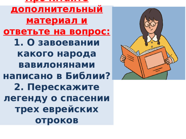 Прочитайте дополнительный материал и ответьте на вопрос:  1. О завоевании какого народа вавилонянами написано в Библии?  2. Перескажите легенду о спасении трех еврейских отроков   