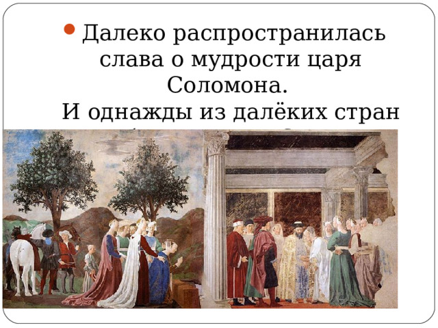 Далеко распространилась слава о мудрости царя Соломона.  И однажды из далёких стран прибыла царица Савская. 