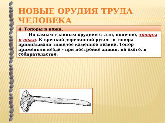 Новые орудия труда человека 4. Топоры и ножи. Но самым главным орудием стали, конечно, топоры  и  ножи . К крепкой деревянной рукояти топора привязывали тяжелое каменное лезвие. Топор применяли везде - при постройке хижин, на охоте, в собирательстве. 