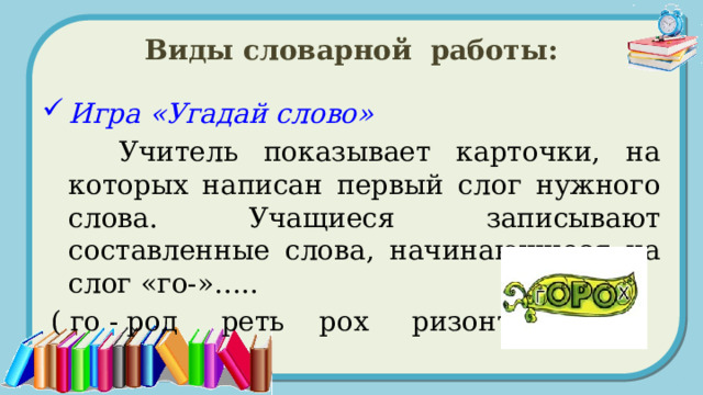 Виды словарной работы: Игра «Угадай слово»   Учитель показывает карточки, на которых написан первый слог нужного слова. Учащиеся записывают составленные слова, начинающиеся на слог «го-»…..  ( го - род реть рох ризонт ) 