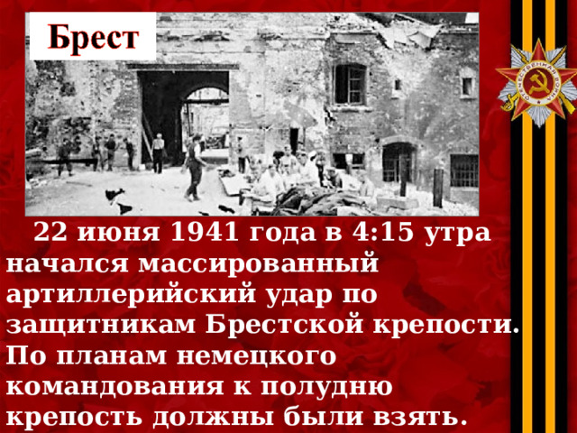  22 июня 1941 года в 4:15 утра начался массированный артиллерийский удар по защитникам Брестской крепости. По планам немецкого командования к полудню крепость должны были взять. Но, крепость держалась. Без воды, без еды, без связи с основными частями Красной армии… 