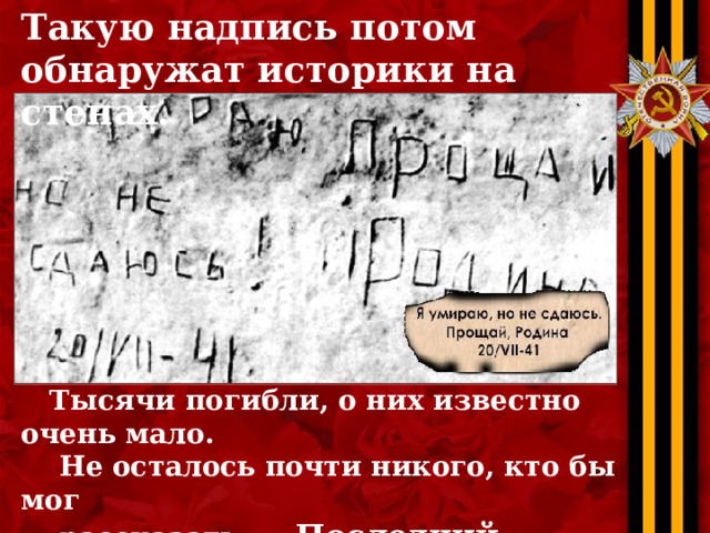 Такую надпись потом обнаружат историки на стенах.  Тысячи погибли, о них известно очень мало.  Не осталось почти никого, кто бы мог  рассказать… Последний защитник был  захвачен в плен только 23 июля. 