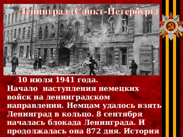  10 июля 1941 года. Начало наступления немецких войск на ленинградском направлении. Немцам удалось взять Ленинград в кольцо. 8 сентября началась блокада Ленинграда. И продолжалась она 872 дня. История человечества больше никогда не знала такой длительной осады. 