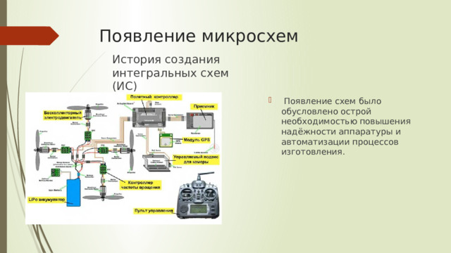 Появление микросхем История создания интегральных схем (ИС)  Появление схем было обусловлено острой необходимостью повышения надёжности аппаратуры и автоматизации процессов изготовления. 