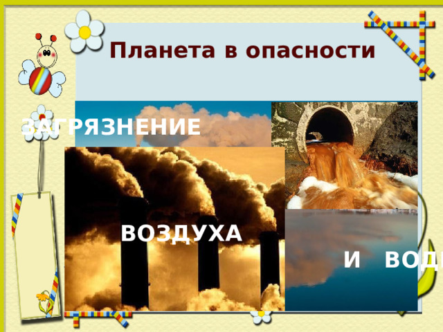 Планета в опасности ЗАГРЯЗНЕНИЕ     ВОЗДУХА  И ВОДЫ 