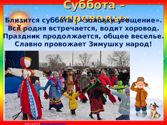 Суббота – «проводы» Близится суббота – «золовки угощение». Вся родня встречается, водит хоровод. Праздник продолжается, общее веселье. Славно провожает Зимушку народ!    