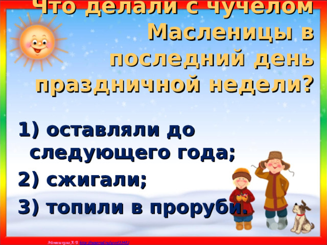Что делали с чучелом Масленицы в последний день праздничной недели? 1) оставляли до следующего года; 2) сжигали; 3) топили в проруби. 