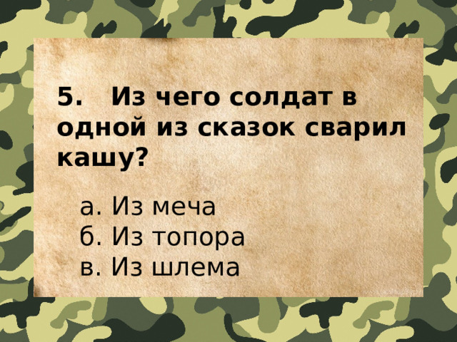 5.   Из чего солдат в одной из сказок сварил кашу?  а. Из меча  б. Из топора  в. Из шлема 