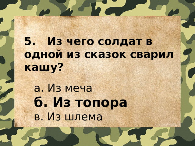 5.   Из чего солдат в одной из сказок сварил кашу?  а. Из меча  б. Из топора  в. Из шлема 