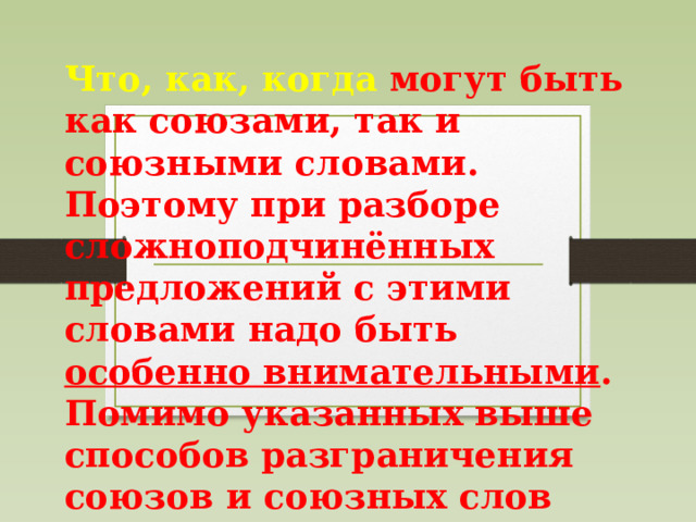 Что, как, когда могут быть как союзами, так и союзными словами. Поэтому при разборе сложноподчинённых предложений с этими словами надо быть особенно внимательными . Помимо указанных выше способов разграничения союзов и союзных слов следует учитывать следующее: 