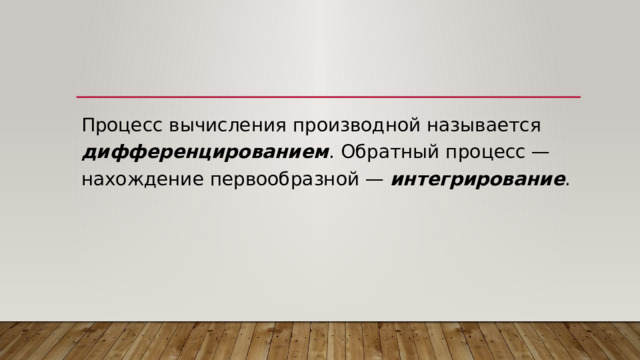 Процесс вычисления производной называется дифференцированием . Обратный процесс — нахождение первообразной — интегрирование . 