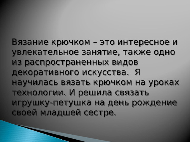 Вязание крючком – это интересное и увлекательное занятие, также одно из распространенных видов декоративного искусства. Я научилась вязать крючком на уроках технологии. И решила связать игрушку-петушка на день рождение своей младшей сестре. 