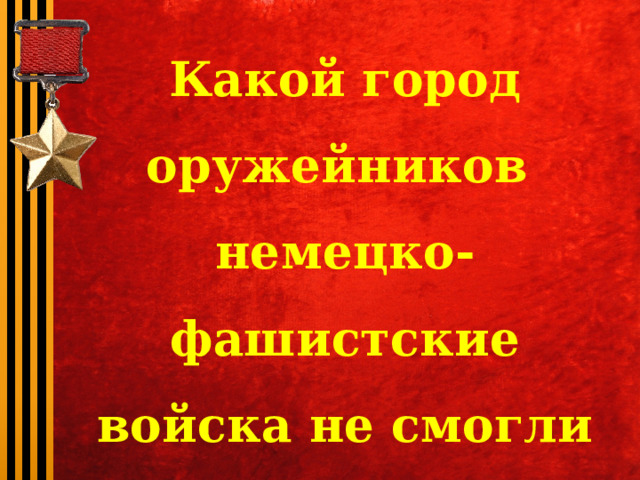 Какой город оружейников немецко-фашистские войска не смогли захватить? 