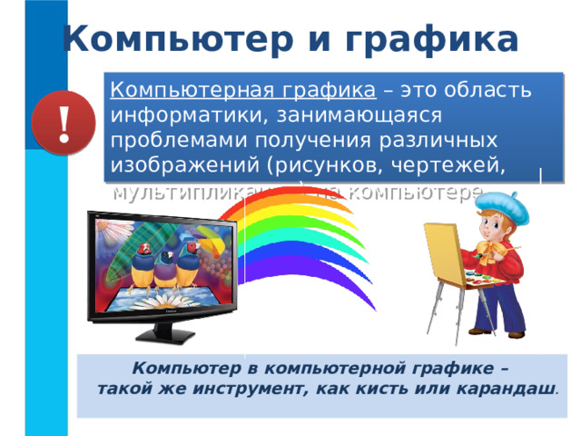Компьютер и графика Компьютерная графика – это область информатики, занимающаяся проблемами получения различных изображений (рисунков, чертежей, мультипликации) на компьютере. ! Компьютер в компьютерной графике –  такой же инструмент, как кисть или карандаш . 