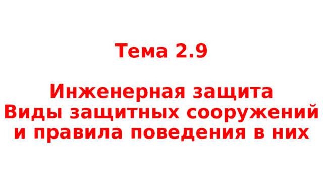 Тема 2.9   Инженерная защита  Виды защитных сооружений и правила поведения в них 