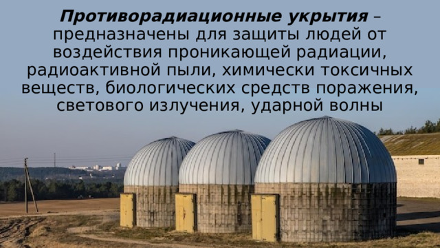 Противорадиационные укрытия – предназначены для защиты людей от воздействия проникающей радиации, радиоактивной пыли, химически токсичных веществ, биологических средств поражения, светового излучения, ударной волны 
