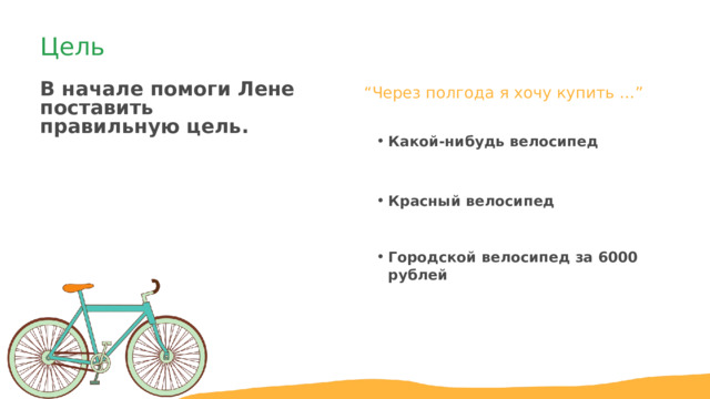 Цель В начале помоги Лене поставить правильную цель. “ Через полгода я хочу купить …” Какой-нибудь велосипед Какой-нибудь велосипед Красный велосипед Красный велосипед Городской велосипед за 6000 рублей Городской велосипед за 6000 рублей 