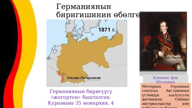 Германиянын биригишинин өбөлгөлөрү Клеменс фон Метерних Метерних Германия союзуна Австриянын үстөмдүк кылуусуна жетишкен. Сеймде австриялыктар көп добушка ээ болгон. Германиянын биригүүсү «жогортон» башталган. Курамына 35 монархия, 4 эркин шаар кирген. 
