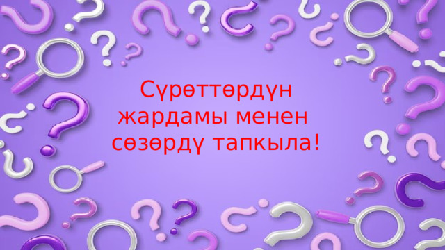 Сүрөттөрдүн жардамы менен сөзөрдү тапкыла ! 