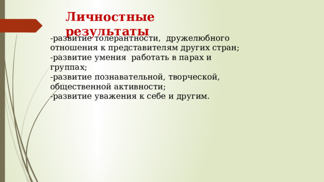 Личностные результаты -развитие толерантности, дружелюбного отношения к представителям других стран; -развитие умения работать в парах и группах; -развитие познавательной, творческой, общественной активности; -развитие уважения к себе и другим. 