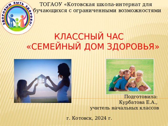 ТОГАОУ «Котовская школа-интернат для обучающихся с ограниченными возможностями   Классный час  «Семейный Дом Здоровья» Подготовила: Курбатова Е.А., учитель начальных классов г. Котовск, 2024 г. 