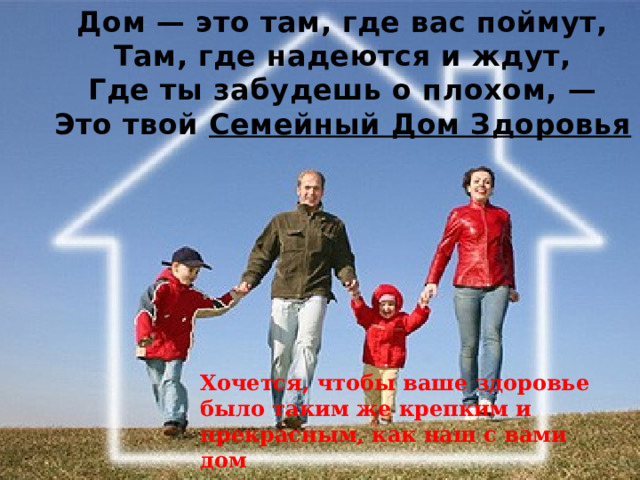 Дом — это там, где вас поймут,  Там, где надеются и ждут,  Где ты забудешь о плохом, —  Это твой Семейный Дом Здоровья Хочется, чтобы ваше здоровье было таким же крепким и прекрасным, как наш с вами дом 