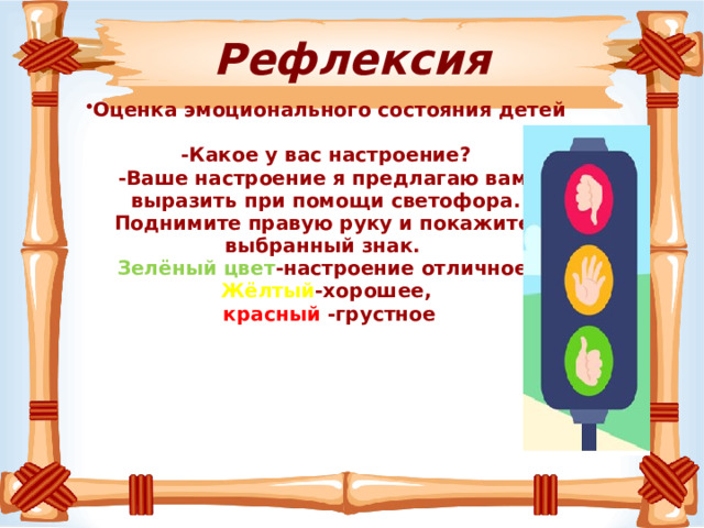 Рефлексия Оценка эмоционального состояния детей  -Какое у вас настроение? -Ваше настроение я предлагаю вам выразить при помощи светофора. Поднимите правую руку и покажите выбранный знак. Зелёный цвет -настроение отличное, Жёлтый -хорошее,  красный -грустное        