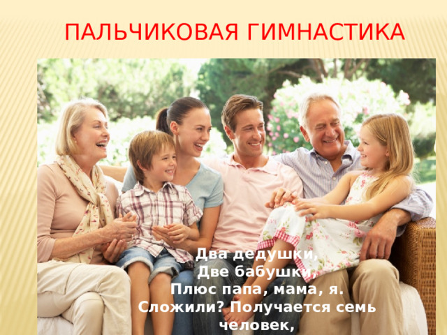 Пальчиковая гимнастика Два дедушки,  Две бабушки,  Плюс папа, мама, я.  Сложили? Получается семь человек,  Семь «Я»! 