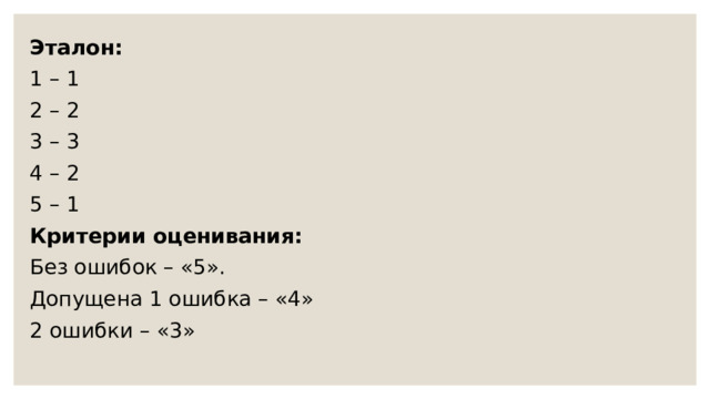 Эталон: 1 – 1 2 – 2 3 – 3 4 – 2 5 – 1 Критерии оценивания: Без ошибок – «5». Допущена 1 ошибка – «4» 2 ошибки – «3» 