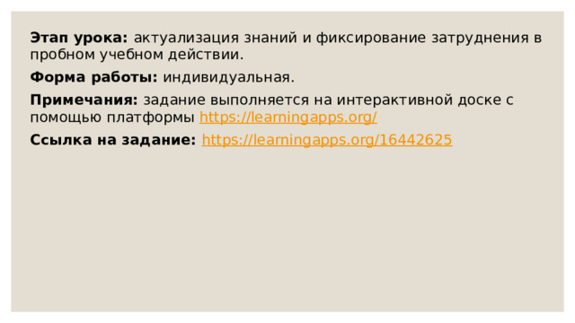 Этап урока: актуализация знаний и фиксирование затруднения в пробном учебном действии. Форма работы: индивидуальная. Примечания: задание выполняется на интерактивной доске с помощью платформы https://learningapps.org/  Ссылка на задание: https://learningapps.org/16442625  