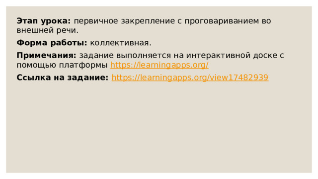 Этап урока: первичное закрепление с проговариванием во внешней речи. Форма работы: коллективная. Примечания: задание выполняется на интерактивной доске с помощью платформы https://learningapps.org/  Ссылка на задание: https://learningapps.org/view17482939   