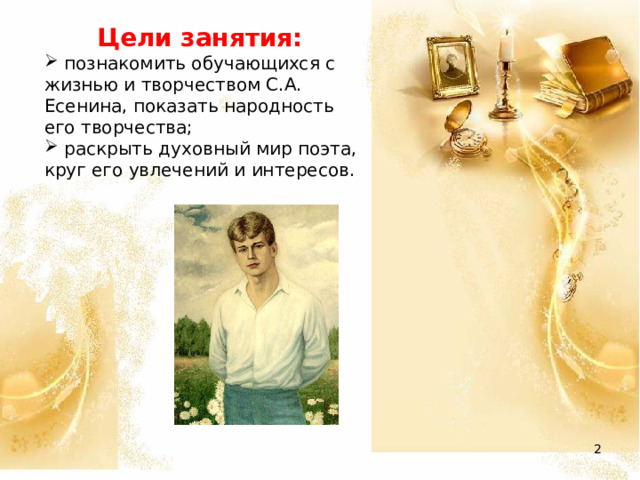 Цели занятия:  познакомить обучающихся с жизнью и творчеством С.А. Есенина, показать народность его творчества;  раскрыть духовный мир поэта, круг его увлечений и интересов.  