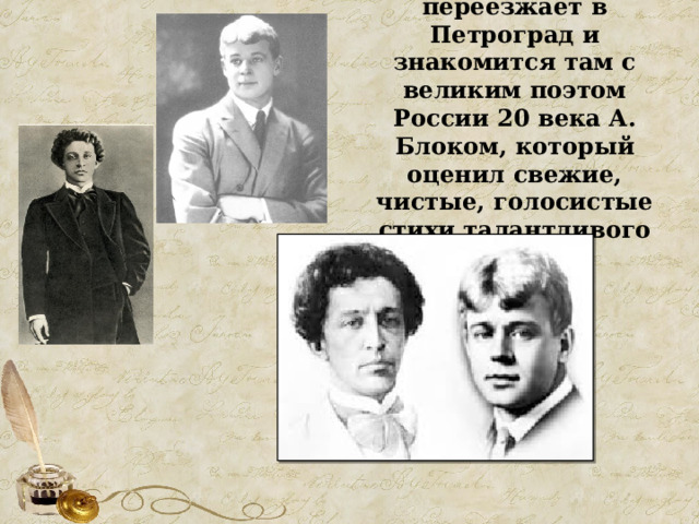 В 1915г. Есенин переезжает в Петроград и знакомится там с великим поэтом России 20 века А. Блоком, который оценил свежие, чистые, голосистые стихи талантливого поэта. 