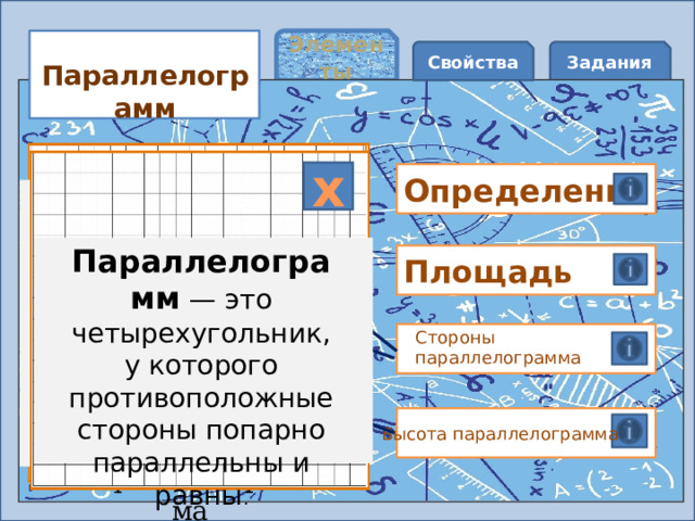 Элементы Свойства Задания Параллелограмм х х Определение S = a *h где S — площадь, a — стороны параллелограмма, h – высота параллелограмма Параллелограмм  — это четырехугольник, у которого противоположные стороны попарно параллельны и равны . Площадь b h Стороны параллелограмма α а Высота параллелограмма 
