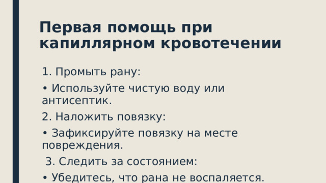 Первая помощь при капиллярном кровотечении Промыть рану: • Используйте чистую воду или антисептик. 2. Наложить повязку: • Зафиксируйте повязку на месте повреждения.  3. Следить за состоянием: • Убедитесь, что рана не воспаляется. 