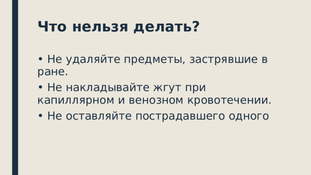 Что нельзя делать? • Не удаляйте предметы, застрявшие в ране. • Не накладывайте жгут при капиллярном и венозном кровотечении. • Не оставляйте пострадавшего одного 